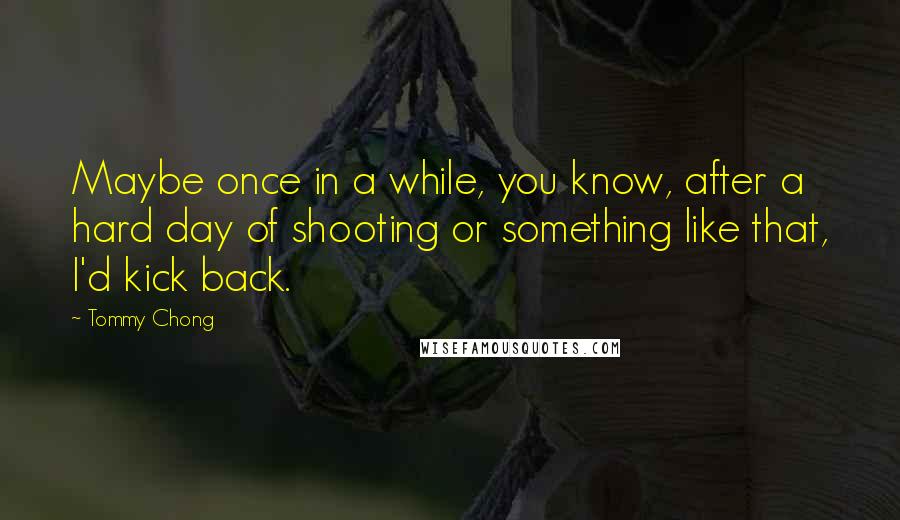 Tommy Chong Quotes: Maybe once in a while, you know, after a hard day of shooting or something like that, I'd kick back.