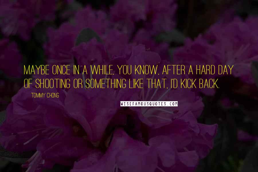 Tommy Chong Quotes: Maybe once in a while, you know, after a hard day of shooting or something like that, I'd kick back.
