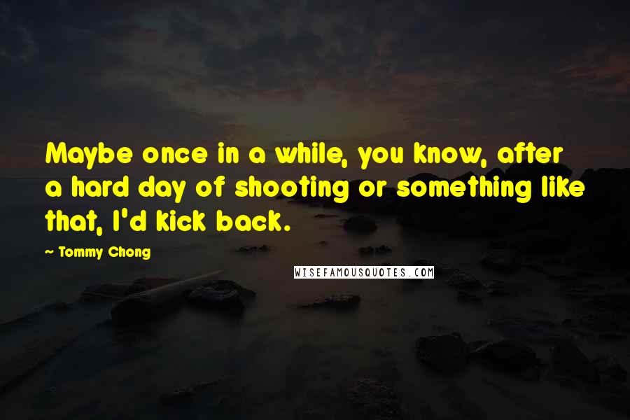 Tommy Chong Quotes: Maybe once in a while, you know, after a hard day of shooting or something like that, I'd kick back.