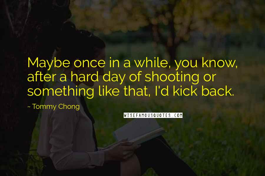 Tommy Chong Quotes: Maybe once in a while, you know, after a hard day of shooting or something like that, I'd kick back.