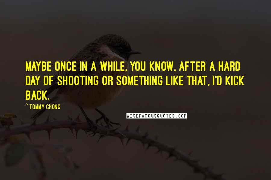 Tommy Chong Quotes: Maybe once in a while, you know, after a hard day of shooting or something like that, I'd kick back.