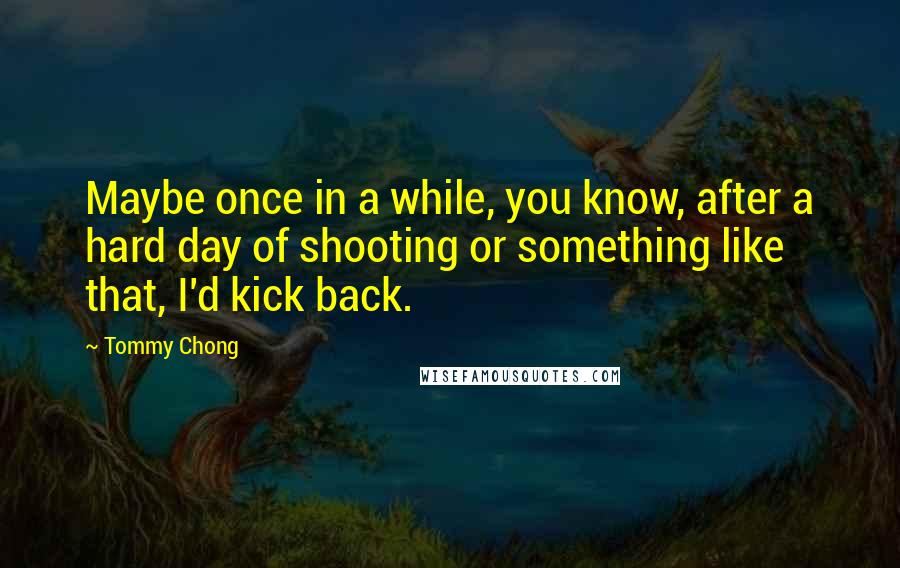 Tommy Chong Quotes: Maybe once in a while, you know, after a hard day of shooting or something like that, I'd kick back.