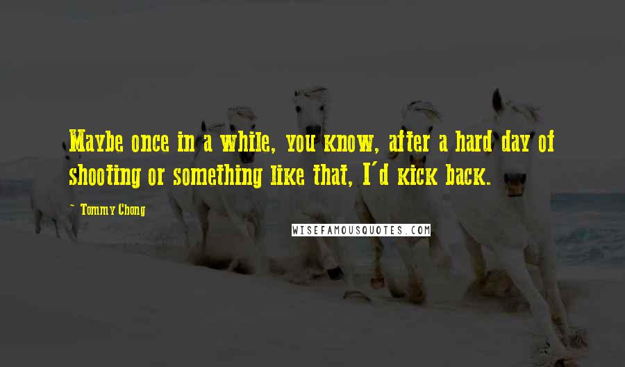 Tommy Chong Quotes: Maybe once in a while, you know, after a hard day of shooting or something like that, I'd kick back.