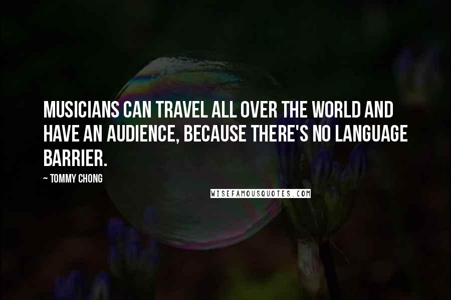 Tommy Chong Quotes: Musicians can travel all over the world and have an audience, because there's no language barrier.