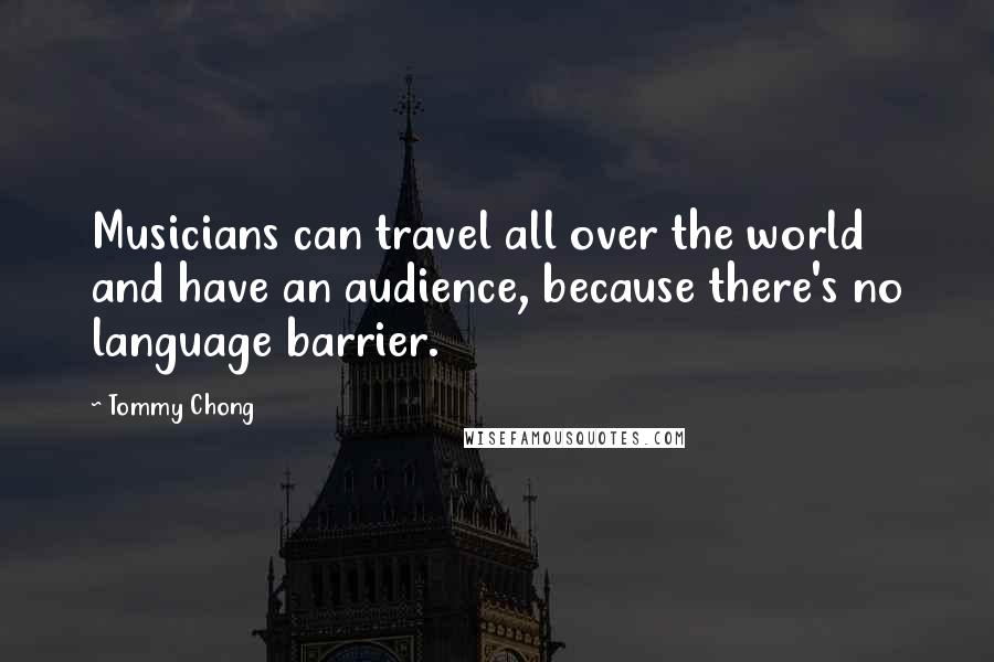 Tommy Chong Quotes: Musicians can travel all over the world and have an audience, because there's no language barrier.