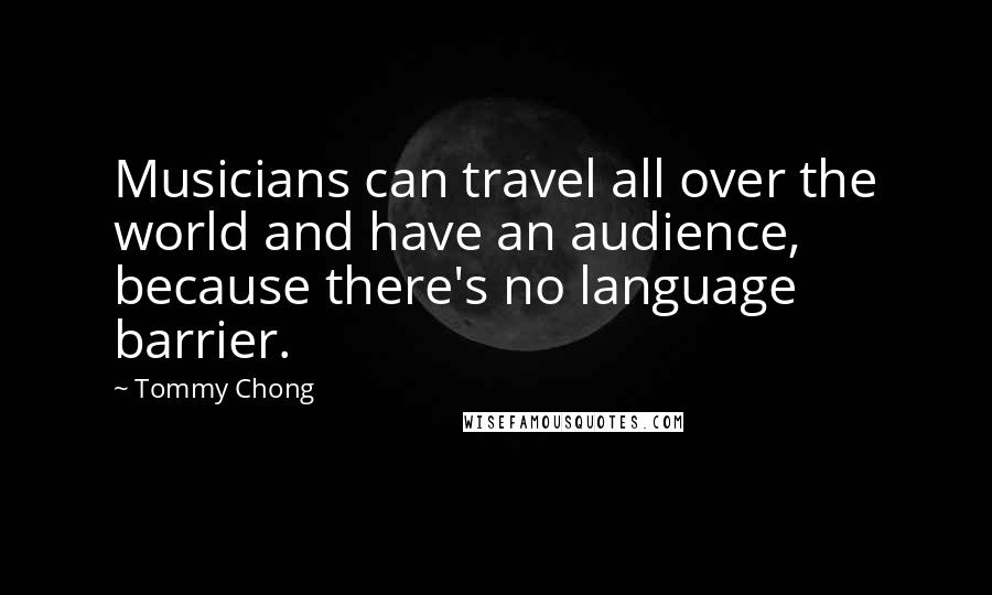 Tommy Chong Quotes: Musicians can travel all over the world and have an audience, because there's no language barrier.