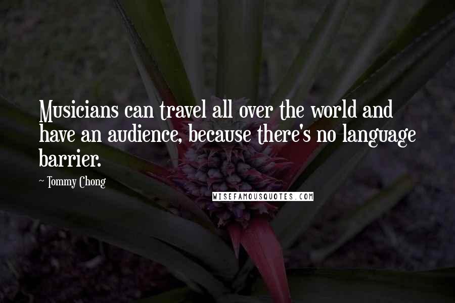 Tommy Chong Quotes: Musicians can travel all over the world and have an audience, because there's no language barrier.