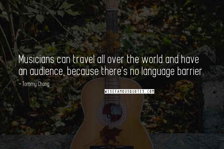 Tommy Chong Quotes: Musicians can travel all over the world and have an audience, because there's no language barrier.