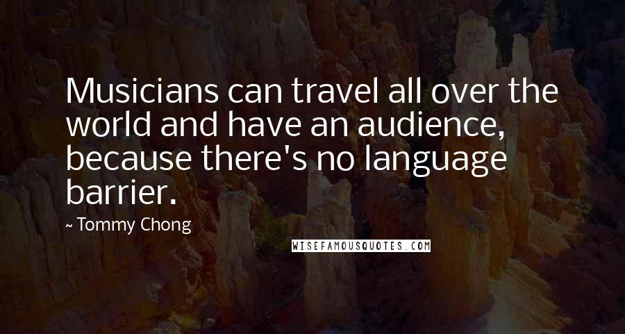 Tommy Chong Quotes: Musicians can travel all over the world and have an audience, because there's no language barrier.