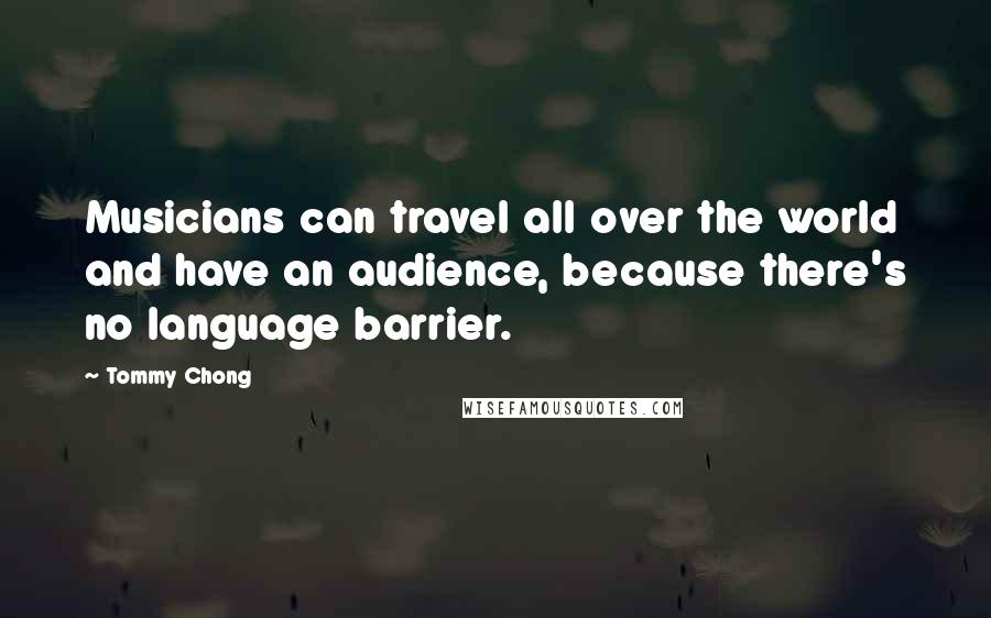Tommy Chong Quotes: Musicians can travel all over the world and have an audience, because there's no language barrier.