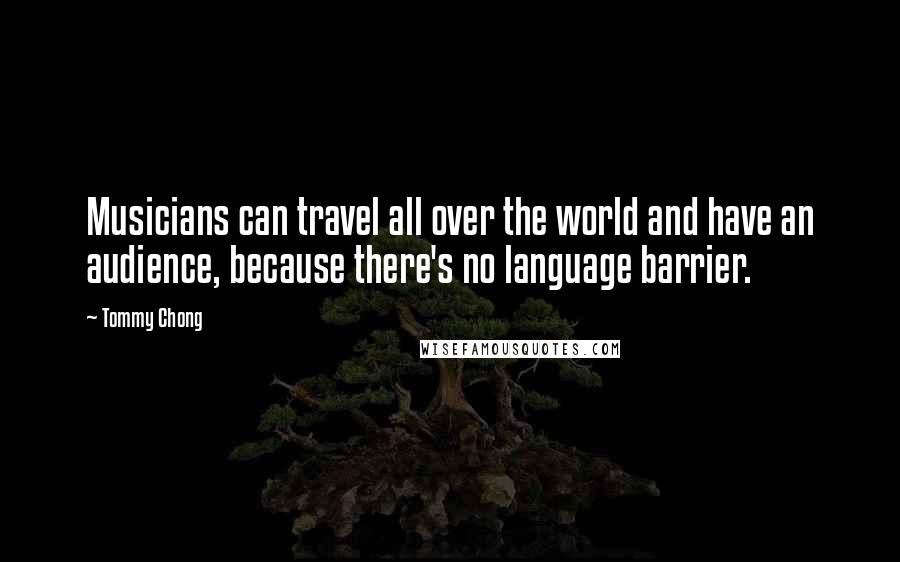 Tommy Chong Quotes: Musicians can travel all over the world and have an audience, because there's no language barrier.