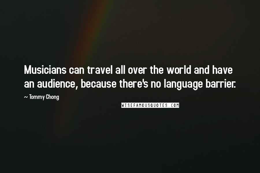 Tommy Chong Quotes: Musicians can travel all over the world and have an audience, because there's no language barrier.