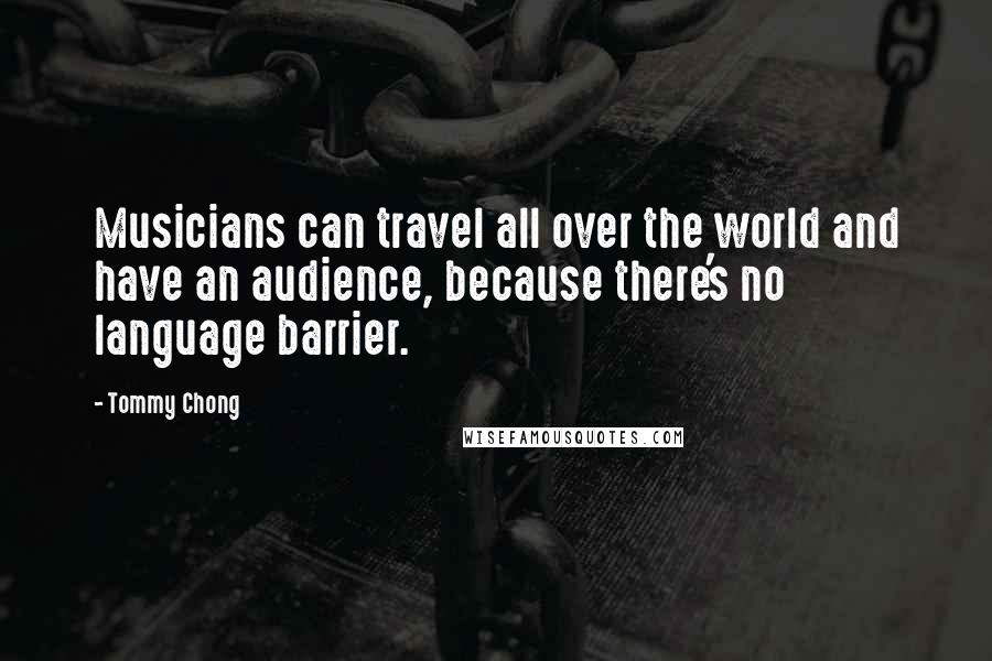 Tommy Chong Quotes: Musicians can travel all over the world and have an audience, because there's no language barrier.