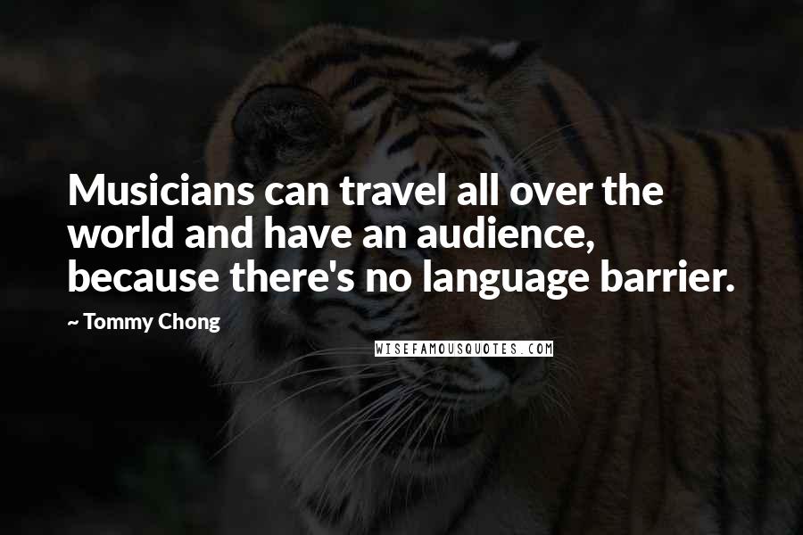 Tommy Chong Quotes: Musicians can travel all over the world and have an audience, because there's no language barrier.