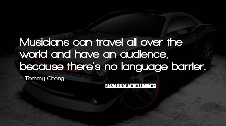 Tommy Chong Quotes: Musicians can travel all over the world and have an audience, because there's no language barrier.