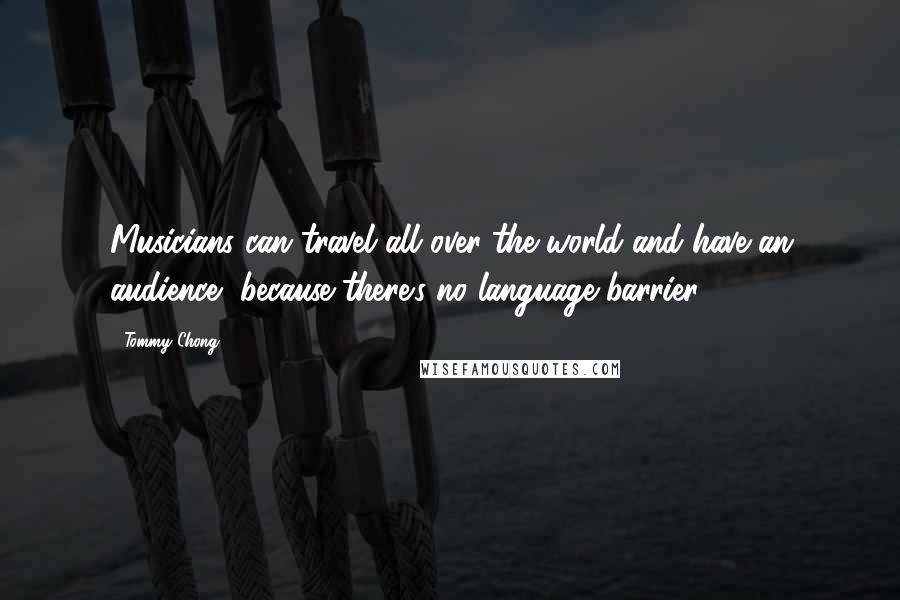 Tommy Chong Quotes: Musicians can travel all over the world and have an audience, because there's no language barrier.