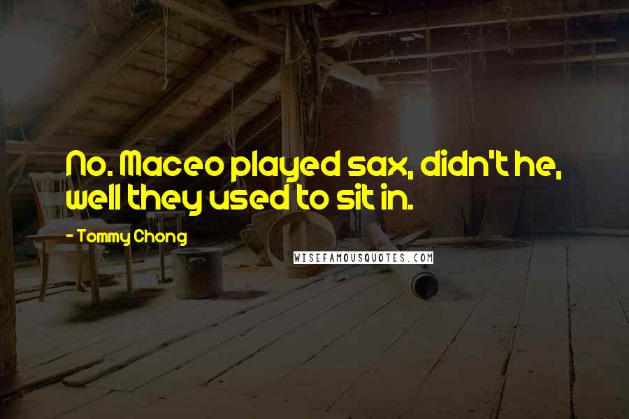 Tommy Chong Quotes: No. Maceo played sax, didn't he, well they used to sit in.