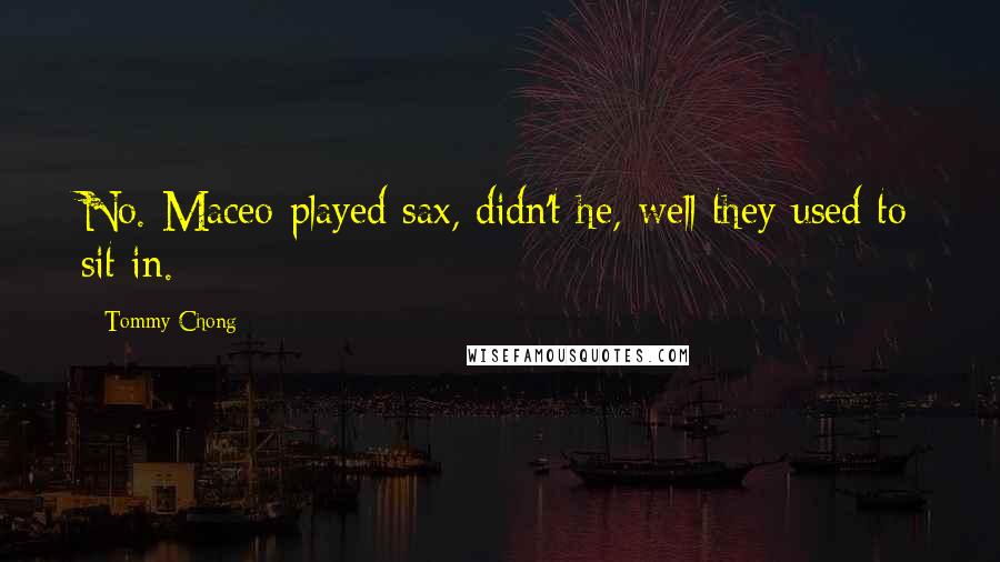 Tommy Chong Quotes: No. Maceo played sax, didn't he, well they used to sit in.