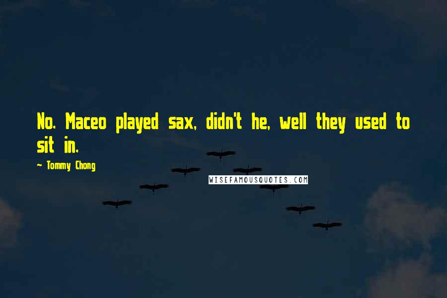 Tommy Chong Quotes: No. Maceo played sax, didn't he, well they used to sit in.