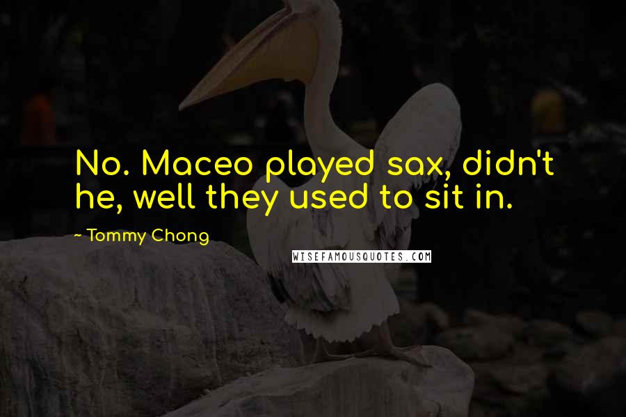 Tommy Chong Quotes: No. Maceo played sax, didn't he, well they used to sit in.