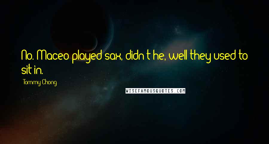 Tommy Chong Quotes: No. Maceo played sax, didn't he, well they used to sit in.
