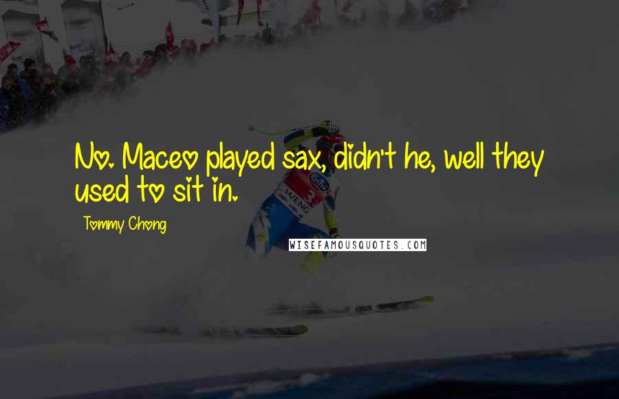 Tommy Chong Quotes: No. Maceo played sax, didn't he, well they used to sit in.