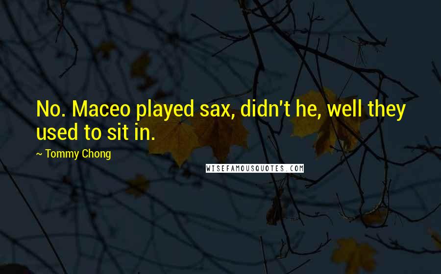 Tommy Chong Quotes: No. Maceo played sax, didn't he, well they used to sit in.