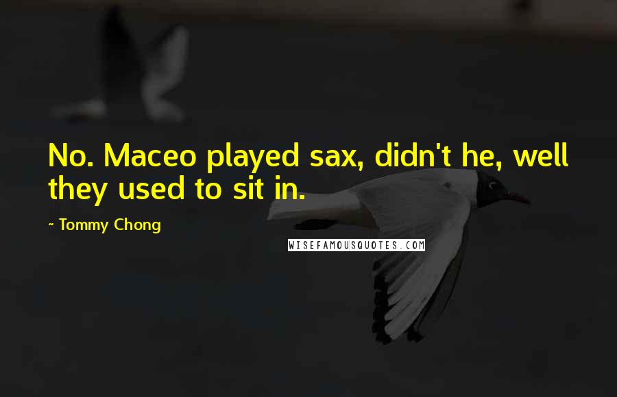 Tommy Chong Quotes: No. Maceo played sax, didn't he, well they used to sit in.