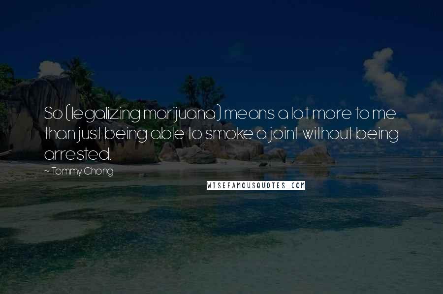 Tommy Chong Quotes: So (legalizing marijuana) means a lot more to me than just being able to smoke a joint without being arrested.