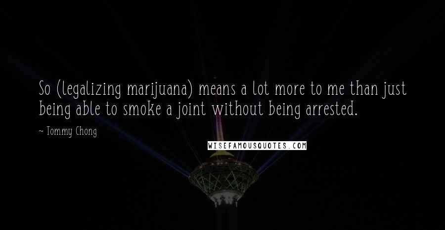 Tommy Chong Quotes: So (legalizing marijuana) means a lot more to me than just being able to smoke a joint without being arrested.