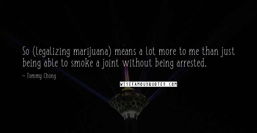 Tommy Chong Quotes: So (legalizing marijuana) means a lot more to me than just being able to smoke a joint without being arrested.