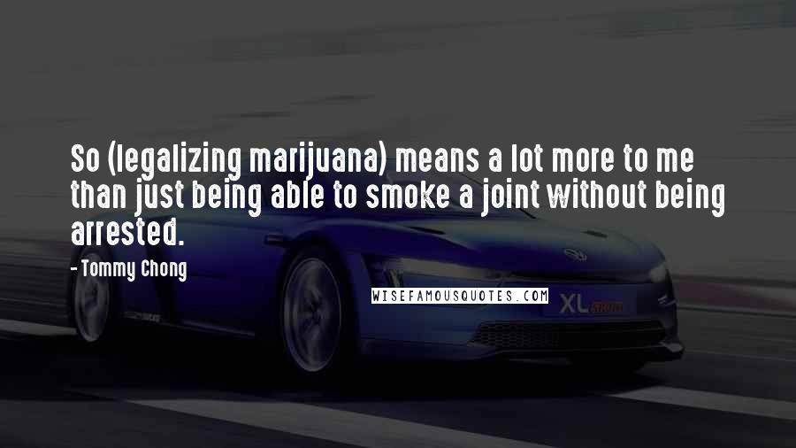 Tommy Chong Quotes: So (legalizing marijuana) means a lot more to me than just being able to smoke a joint without being arrested.