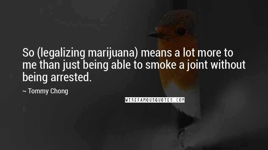 Tommy Chong Quotes: So (legalizing marijuana) means a lot more to me than just being able to smoke a joint without being arrested.