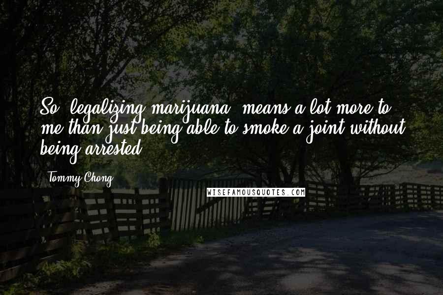 Tommy Chong Quotes: So (legalizing marijuana) means a lot more to me than just being able to smoke a joint without being arrested.