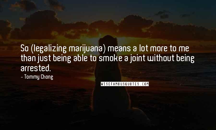 Tommy Chong Quotes: So (legalizing marijuana) means a lot more to me than just being able to smoke a joint without being arrested.