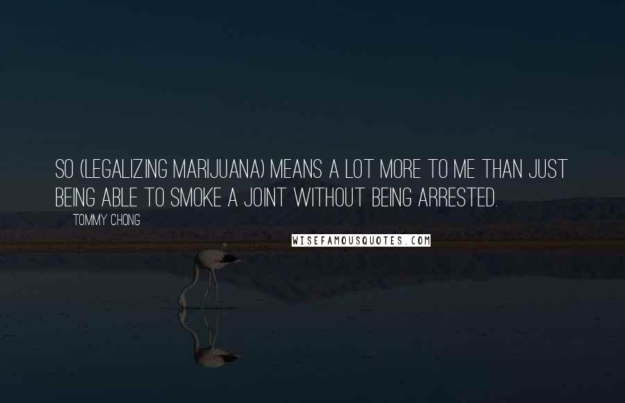 Tommy Chong Quotes: So (legalizing marijuana) means a lot more to me than just being able to smoke a joint without being arrested.