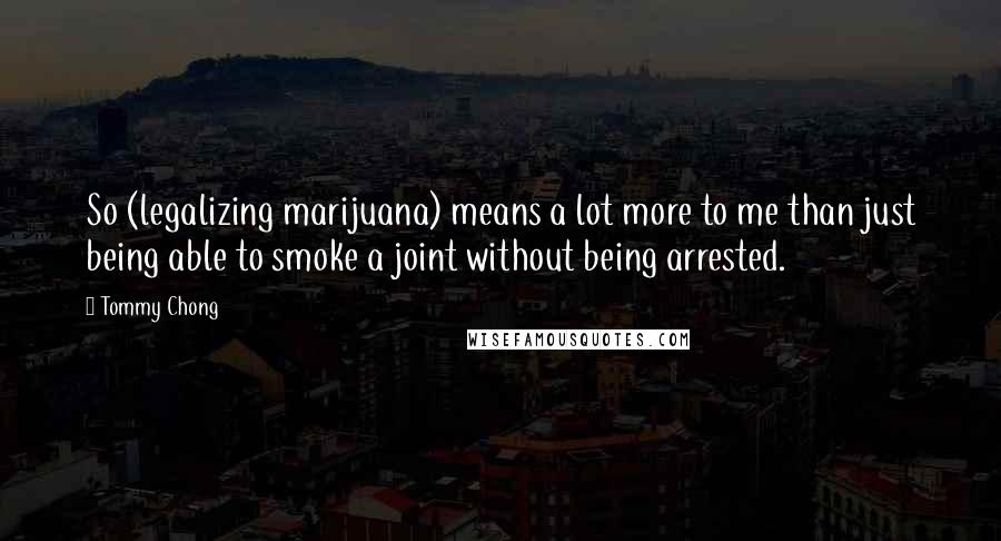 Tommy Chong Quotes: So (legalizing marijuana) means a lot more to me than just being able to smoke a joint without being arrested.