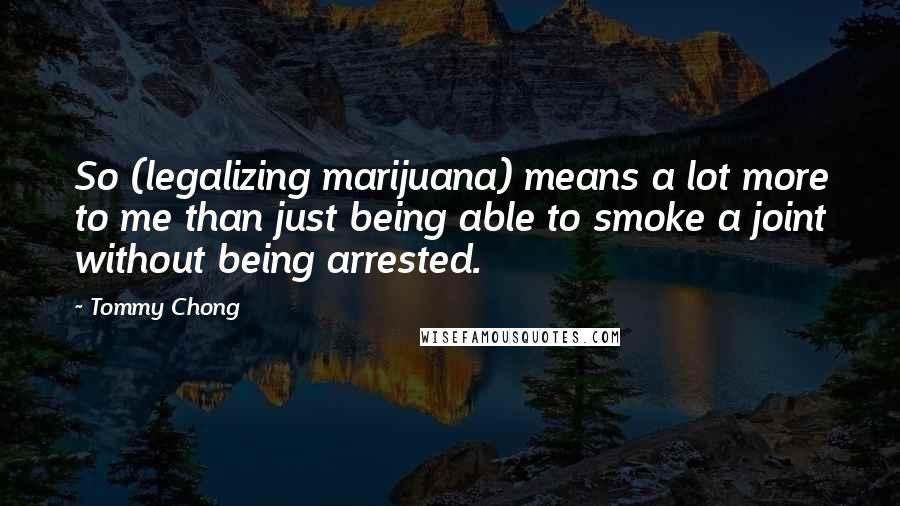 Tommy Chong Quotes: So (legalizing marijuana) means a lot more to me than just being able to smoke a joint without being arrested.