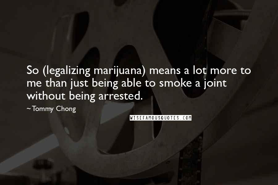 Tommy Chong Quotes: So (legalizing marijuana) means a lot more to me than just being able to smoke a joint without being arrested.