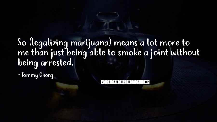 Tommy Chong Quotes: So (legalizing marijuana) means a lot more to me than just being able to smoke a joint without being arrested.