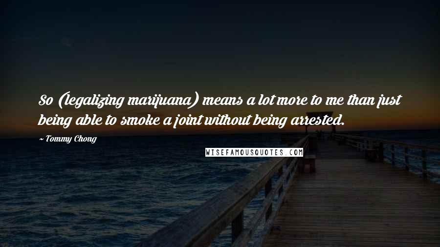 Tommy Chong Quotes: So (legalizing marijuana) means a lot more to me than just being able to smoke a joint without being arrested.