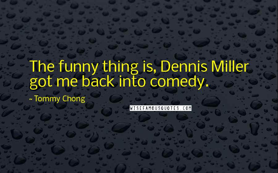 Tommy Chong Quotes: The funny thing is, Dennis Miller got me back into comedy.