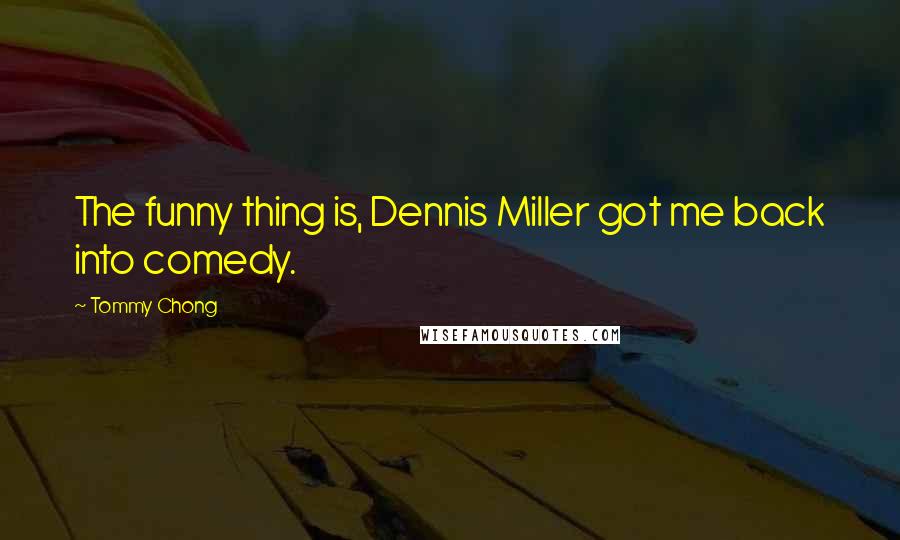 Tommy Chong Quotes: The funny thing is, Dennis Miller got me back into comedy.