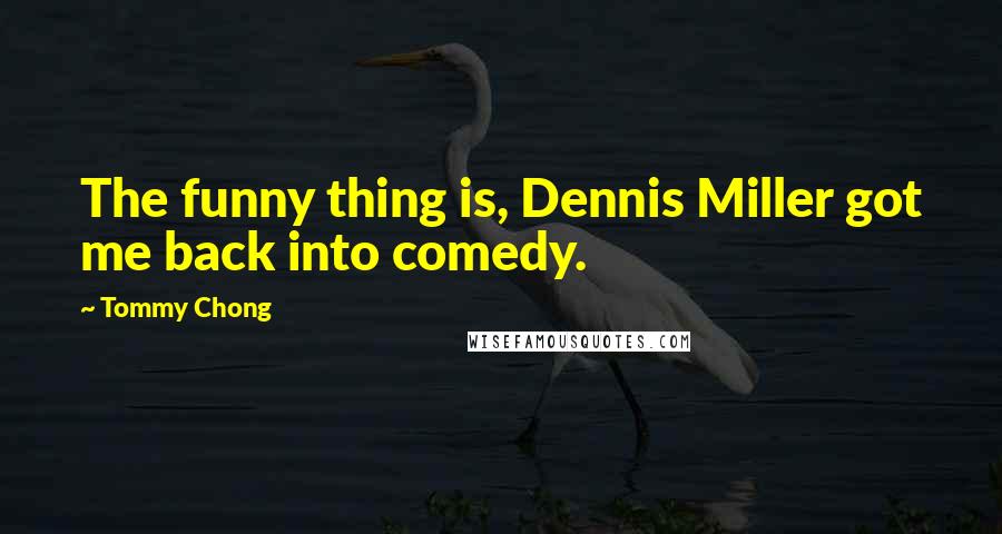 Tommy Chong Quotes: The funny thing is, Dennis Miller got me back into comedy.