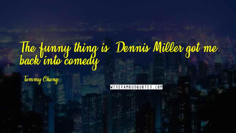 Tommy Chong Quotes: The funny thing is, Dennis Miller got me back into comedy.