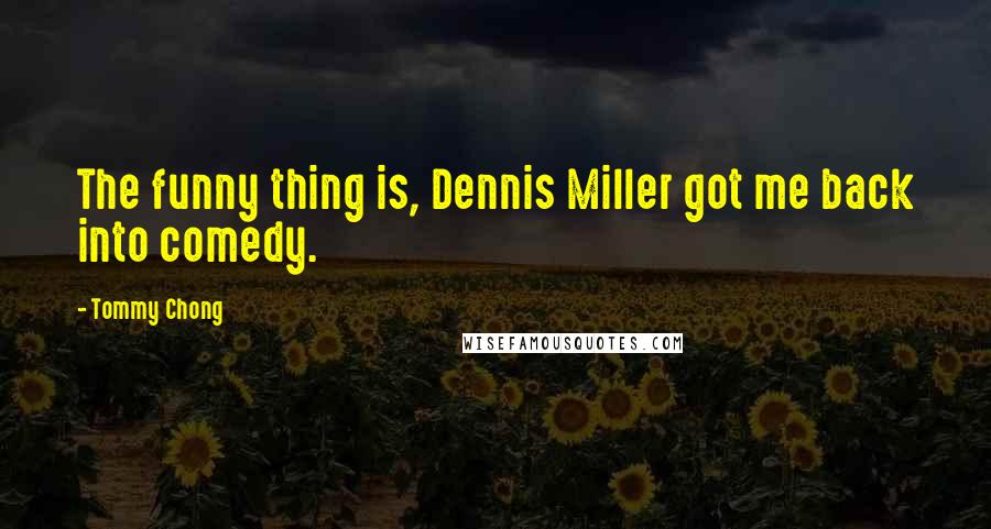 Tommy Chong Quotes: The funny thing is, Dennis Miller got me back into comedy.
