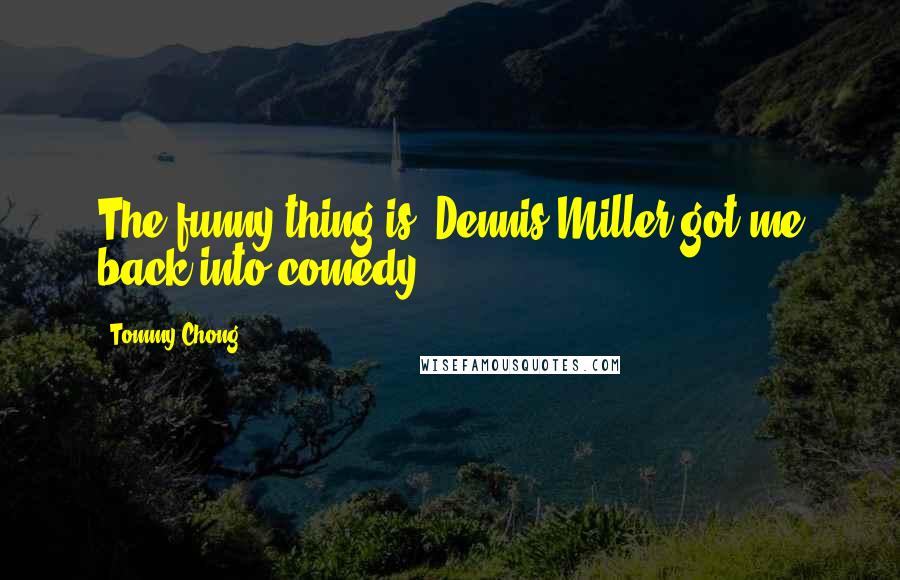 Tommy Chong Quotes: The funny thing is, Dennis Miller got me back into comedy.