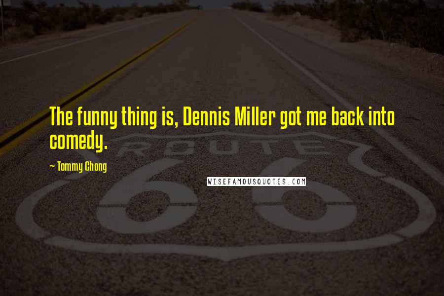Tommy Chong Quotes: The funny thing is, Dennis Miller got me back into comedy.