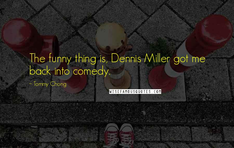 Tommy Chong Quotes: The funny thing is, Dennis Miller got me back into comedy.