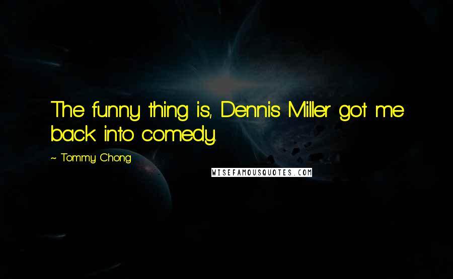 Tommy Chong Quotes: The funny thing is, Dennis Miller got me back into comedy.
